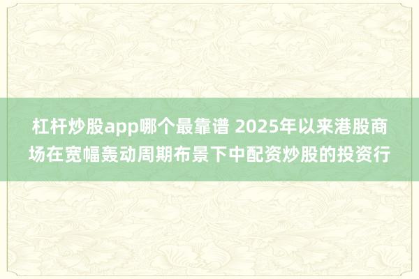 杠杆炒股app哪个最靠谱 2025年以来港股商场在宽幅轰动周期布景下中配资炒股的投资行