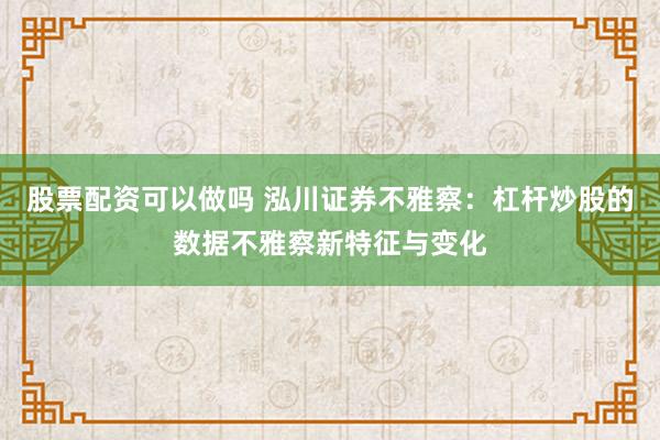 股票配资可以做吗 泓川证券不雅察：杠杆炒股的数据不雅察新特征与变化