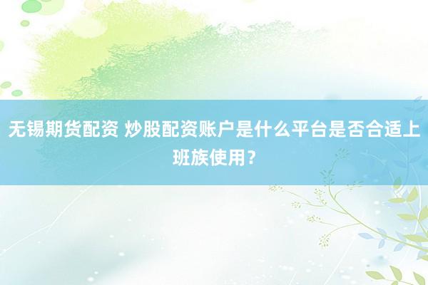 无锡期货配资 炒股配资账户是什么平台是否合适上班族使用？