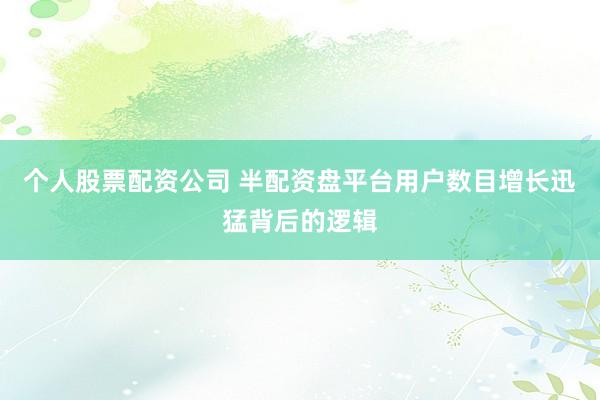 个人股票配资公司 半配资盘平台用户数目增长迅猛背后的逻辑