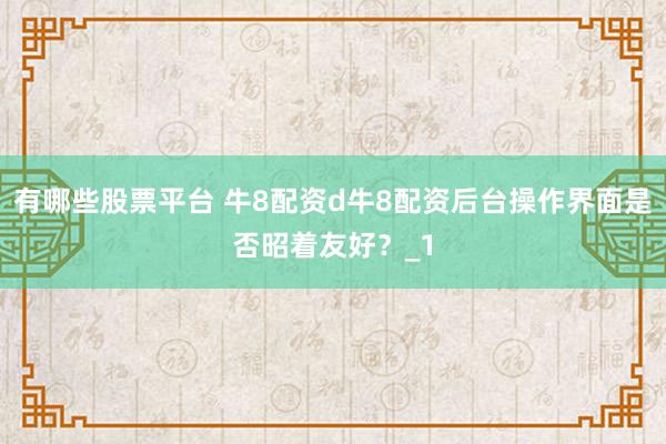 有哪些股票平台 牛8配资d牛8配资后台操作界面是否昭着友好？_1