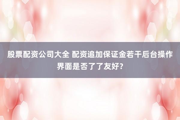 股票配资公司大全 配资追加保证金若干后台操作界面是否了了友好？