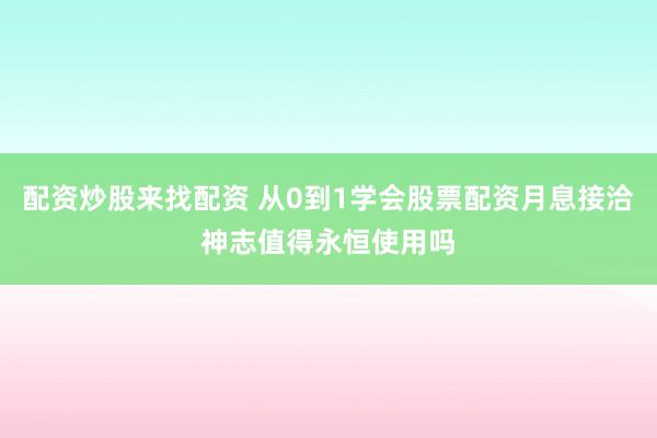 配资炒股来找配资 从0到1学会股票配资月息接洽神志值得永恒使用吗
