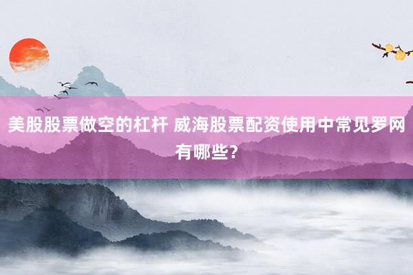 美股股票做空的杠杆 威海股票配资使用中常见罗网有哪些?