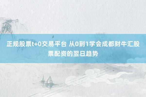 正规股票t+0交易平台 从0到1学会成都财牛汇股票配资的翌日趋势