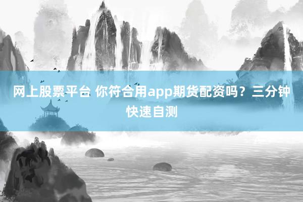 网上股票平台 你符合用app期货配资吗?三分钟快速自测