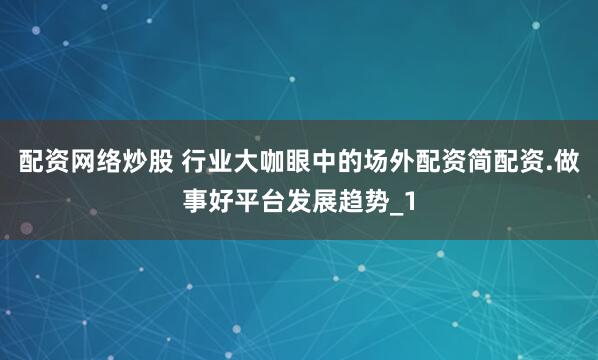 配资网络炒股 行业大咖眼中的场外配资简配资.做事好平台发展趋势_1