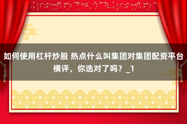 如何使用杠杆炒股 热点什么叫集团对集团配资平台横评,你选对了吗?_1