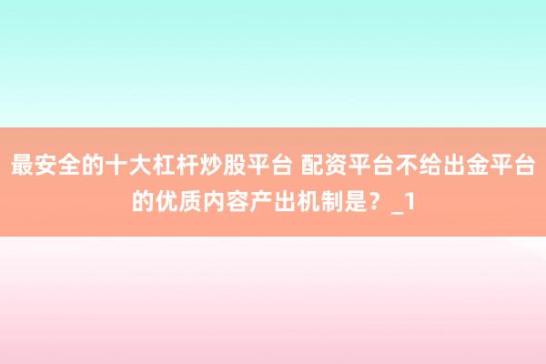 最安全的十大杠杆炒股平台 配资平台不给出金平台的优质内容产出机制是?_1