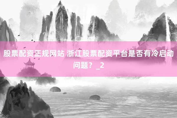 股票配资正规网站 浙江股票配资平台是否有冷启动问题?_2