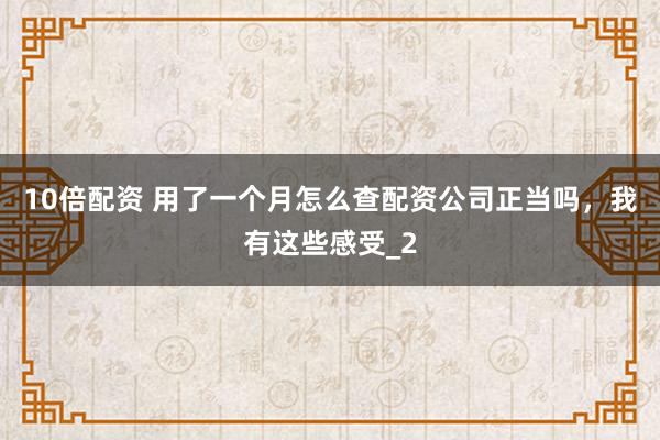 10倍配资 用了一个月怎么查配资公司正当吗,我有这些感受_2