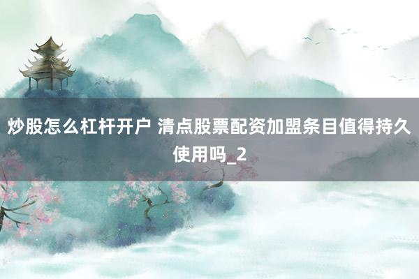 炒股怎么杠杆开户 清点股票配资加盟条目值得持久使用吗_2