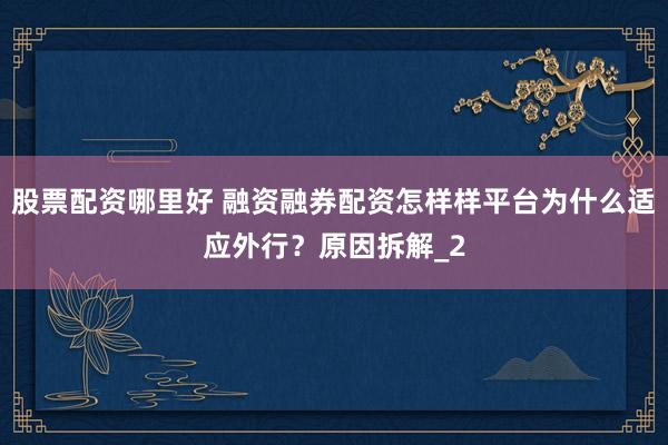 股票配资哪里好 融资融券配资怎样样平台为什么适应外行?原因拆解_2