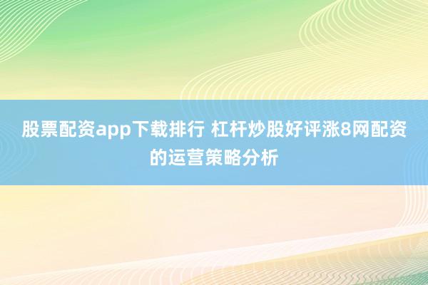 股票配资app下载排行 杠杆炒股好评涨8网配资的运营策略分析