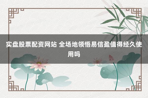 实盘股票配资网站 全场地领悟易信盈值得经久使用吗