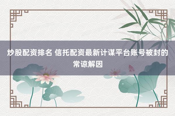 炒股配资排名 信托配资最新计谋平台账号被封的常谅解因