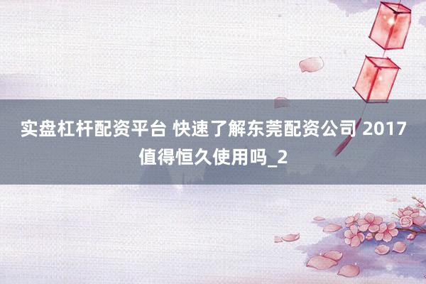 实盘杠杆配资平台 快速了解东莞配资公司 2017值得恒久使用吗_2