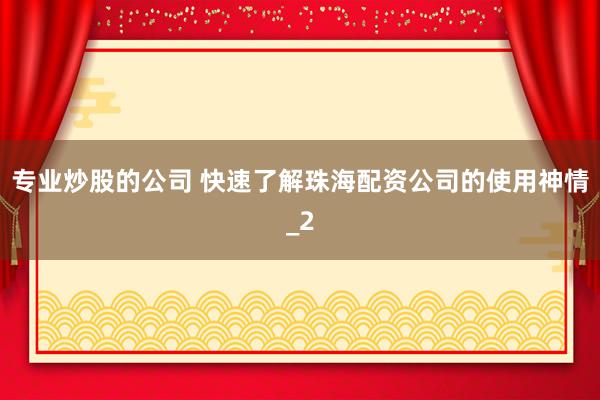 专业炒股的公司 快速了解珠海配资公司的使用神情_2