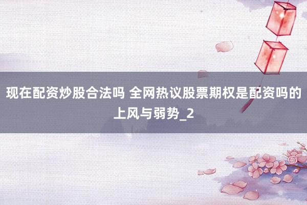 现在配资炒股合法吗 全网热议股票期权是配资吗的上风与弱势_2