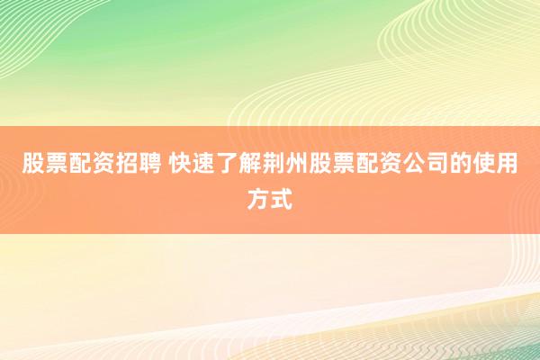 股票配资招聘 快速了解荆州股票配资公司的使用方式