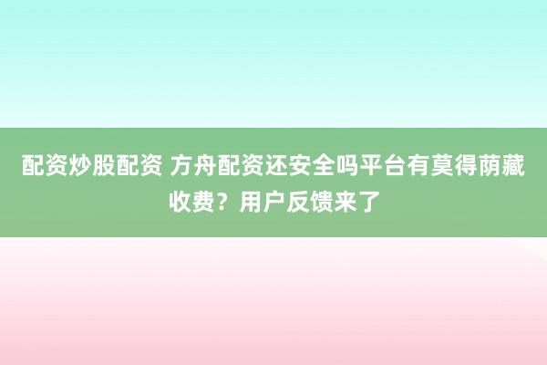 配资炒股配资 方舟配资还安全吗平台有莫得荫藏收费?用户反馈来了