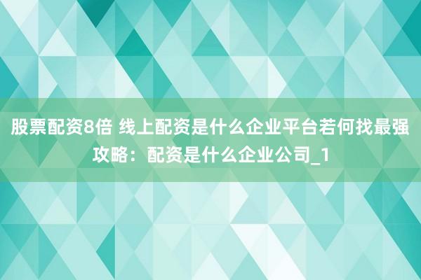 股票配资8倍 线上配资是什么企业平台若何找最强攻略:配资是什么企业公司_1