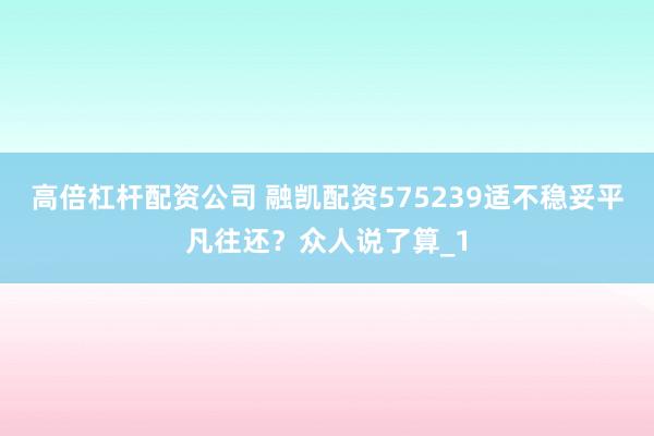 高倍杠杆配资公司 融凯配资575239适不稳妥平凡往还?众人说了算_1