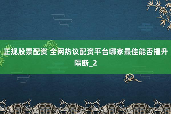 正规股票配资 全网热议配资平台哪家最佳能否擢升隔断_2