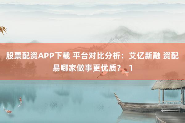 股票配资APP下载 平台对比分析:艾亿新融 资配易哪家做事更优质?_1