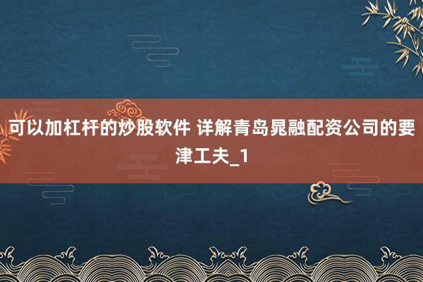 可以加杠杆的炒股软件 详解青岛晁融配资公司的要津工夫_1