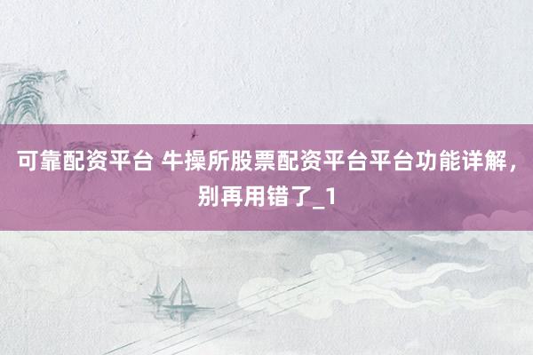 可靠配资平台 牛操所股票配资平台平台功能详解,别再用错了_1