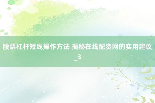 股票杠杆短线操作方法 揭秘在线配资网的实用建议_3