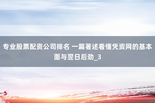 专业股票配资公司排名 一篇著述看懂凭资网的基本面与翌日后劲_3