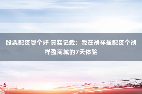 股票配资哪个好 真实记载：我在祯祥盈配资个祯祥盈商城的7天体验