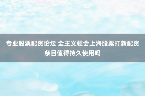 专业股票配资论坛 全主义领会上海股票打新配资条目值得持久使用吗